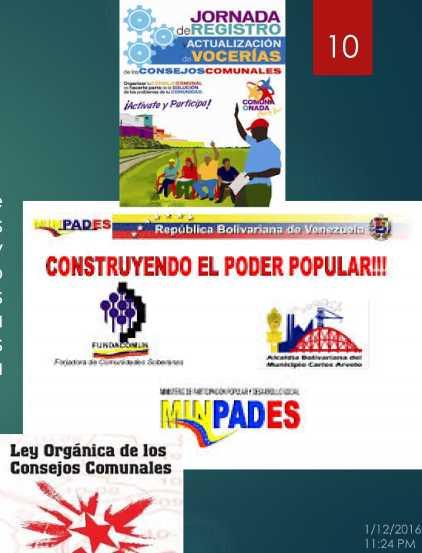 CONSEJOS COMUNALES 10 Según el ordenamiento legal venezolano, los consejos comunales: son instancias de participación, articulación e integración entre las diversas organizaciones comunitarias,