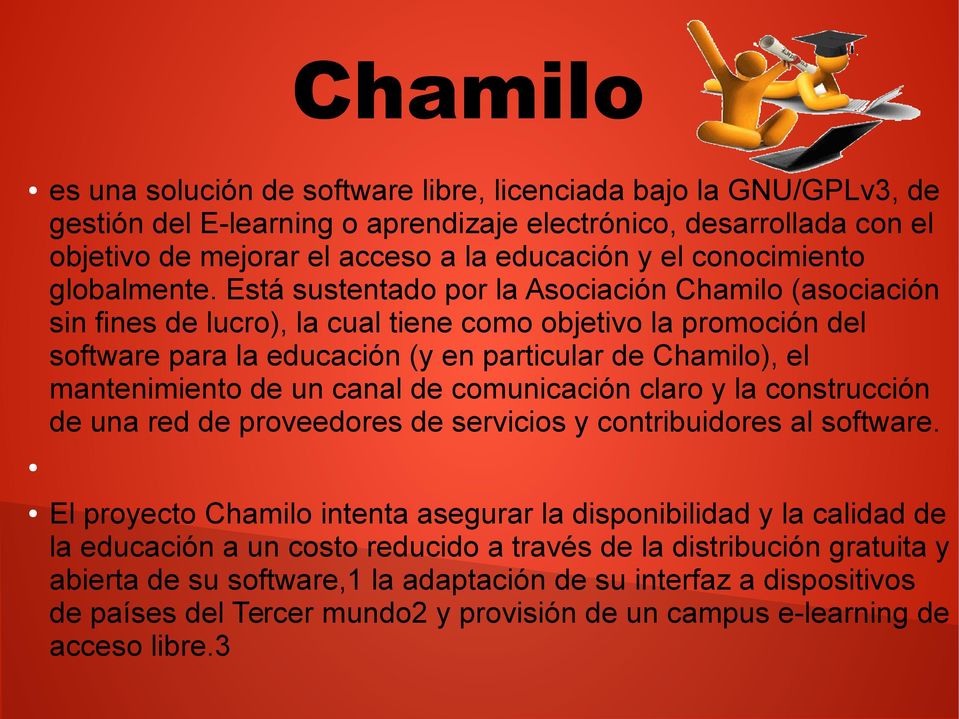 Está sustentado por la Asociación Chamilo (asociación sin fines de lucro), la cual tiene como objetivo la promoción del software para la educación (y en particular de Chamilo), el mantenimiento de un